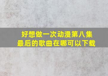 好想做一次动漫第八集最后的歌曲在哪可以下载