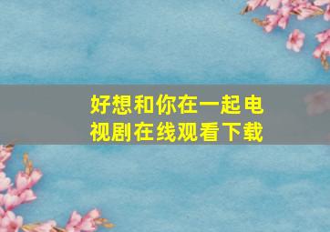 好想和你在一起电视剧在线观看下载