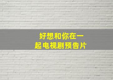 好想和你在一起电视剧预告片