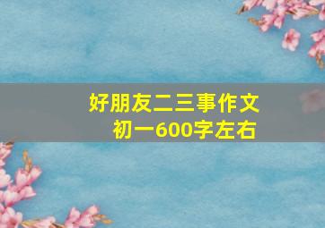 好朋友二三事作文初一600字左右