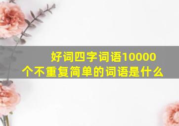 好词四字词语10000个不重复简单的词语是什么