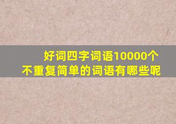 好词四字词语10000个不重复简单的词语有哪些呢