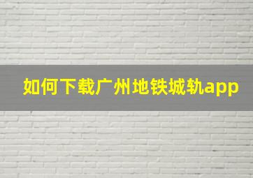 如何下载广州地铁城轨app