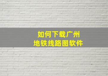 如何下载广州地铁线路图软件