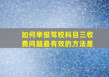 如何举报驾校科目三收费问题最有效的方法是