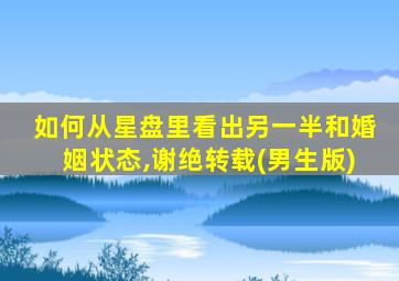 如何从星盘里看出另一半和婚姻状态,谢绝转载(男生版)