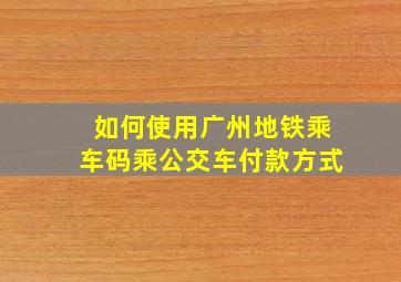 如何使用广州地铁乘车码乘公交车付款方式