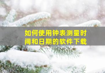 如何使用钟表测量时间和日期的软件下载