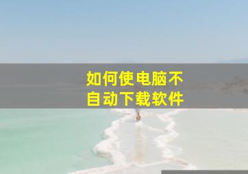 如何使电脑不自动下载软件