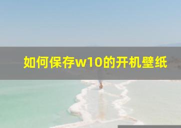 如何保存w10的开机壁纸