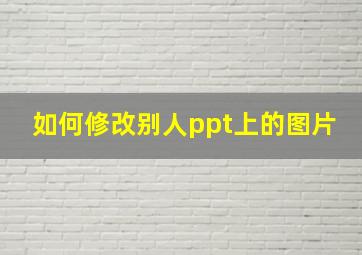 如何修改别人ppt上的图片