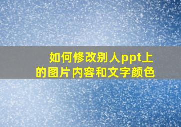 如何修改别人ppt上的图片内容和文字颜色