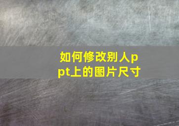 如何修改别人ppt上的图片尺寸