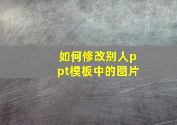 如何修改别人ppt模板中的图片