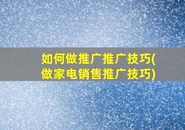 如何做推广推广技巧(做家电销售推广技巧)