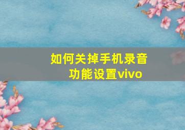 如何关掉手机录音功能设置vivo