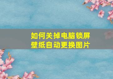 如何关掉电脑锁屏壁纸自动更换图片