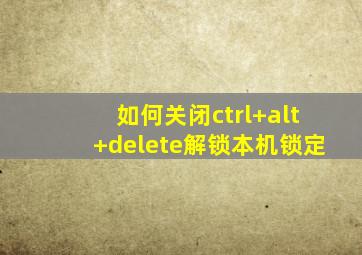 如何关闭ctrl+alt+delete解锁本机锁定