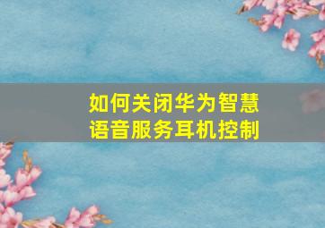 如何关闭华为智慧语音服务耳机控制