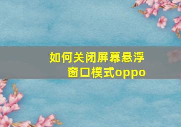 如何关闭屏幕悬浮窗口模式oppo