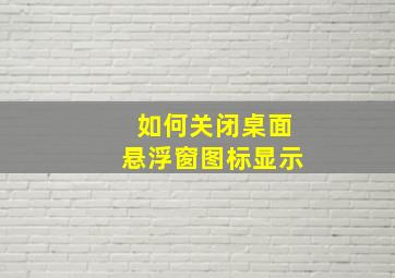 如何关闭桌面悬浮窗图标显示