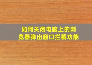 如何关闭电脑上的浏览器弹出窗口拦截功能