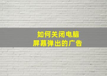 如何关闭电脑屏幕弹出的广告