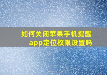 如何关闭苹果手机提醒app定位权限设置吗