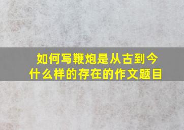 如何写鞭炮是从古到今什么样的存在的作文题目