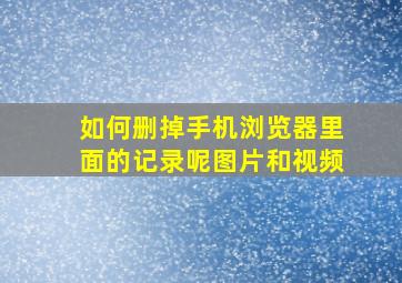 如何删掉手机浏览器里面的记录呢图片和视频