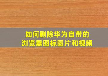 如何删除华为自带的浏览器图标图片和视频