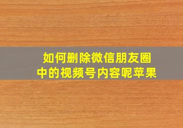 如何删除微信朋友圈中的视频号内容呢苹果