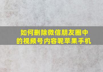 如何删除微信朋友圈中的视频号内容呢苹果手机