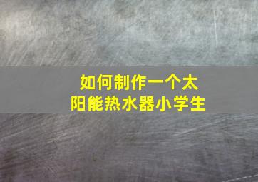 如何制作一个太阳能热水器小学生