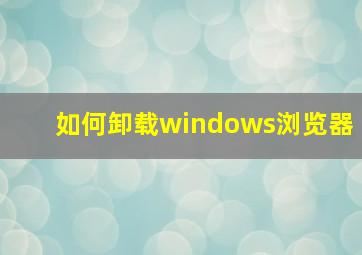 如何卸载windows浏览器