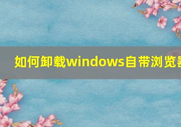 如何卸载windows自带浏览器