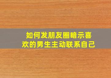 如何发朋友圈暗示喜欢的男生主动联系自己