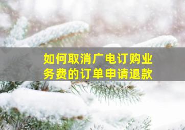 如何取消广电订购业务费的订单申请退款