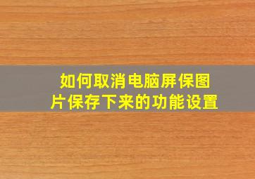 如何取消电脑屏保图片保存下来的功能设置