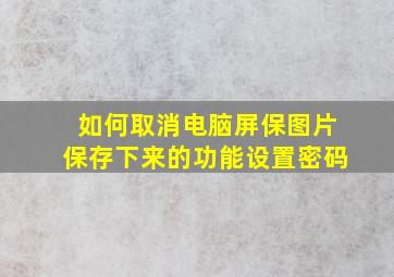 如何取消电脑屏保图片保存下来的功能设置密码