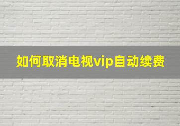 如何取消电视vip自动续费