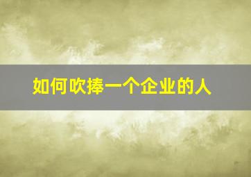 如何吹捧一个企业的人