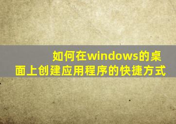 如何在windows的桌面上创建应用程序的快捷方式