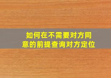 如何在不需要对方同意的前提查询对方定位