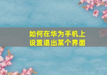 如何在华为手机上设置退出某个界面