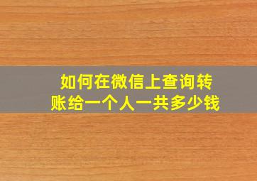 如何在微信上查询转账给一个人一共多少钱