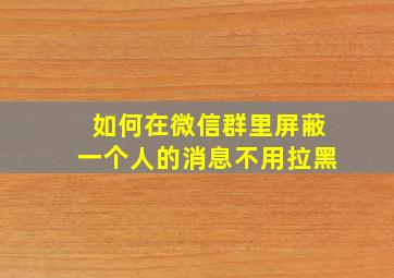 如何在微信群里屏蔽一个人的消息不用拉黑