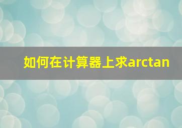 如何在计算器上求arctan