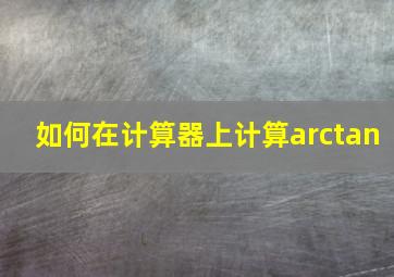 如何在计算器上计算arctan