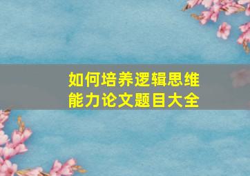 如何培养逻辑思维能力论文题目大全